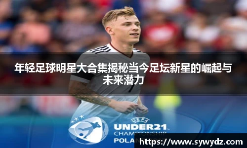 年轻足球明星大合集揭秘当今足坛新星的崛起与未来潜力